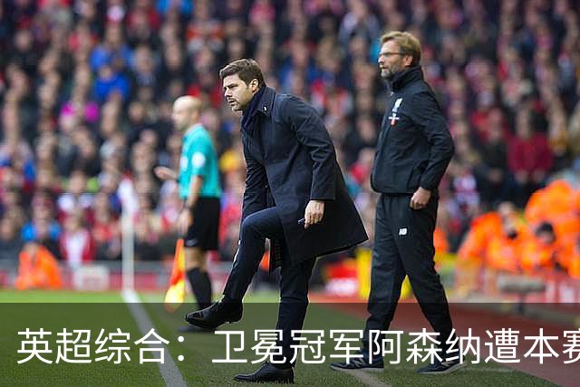 英超综合：卫冕冠军阿森纳遭本赛季联赛首败