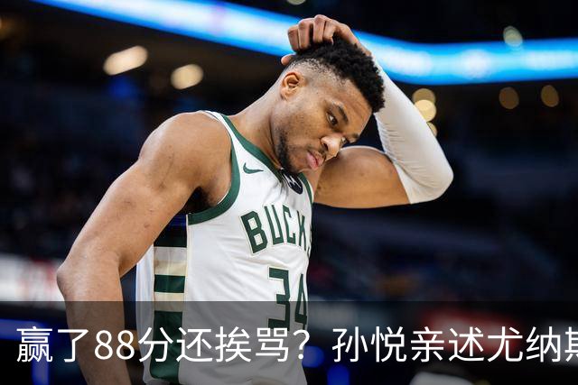 赢了88分还挨骂？孙悦亲述尤纳斯中场下死命令，唐正东两罚全丢，教练黑脸怒骂！
